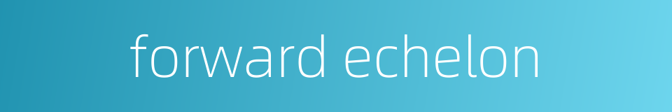 forward echelon的同义词