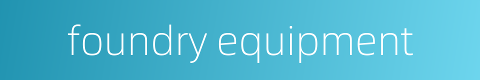 foundry equipment的同义词