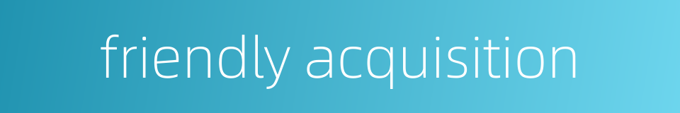 friendly acquisition的同义词