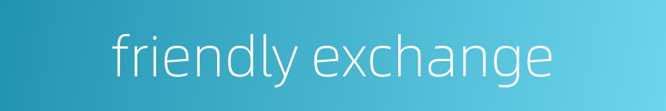 friendly exchange的同义词