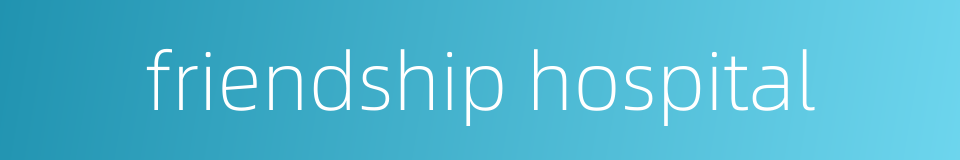 friendship hospital的同义词