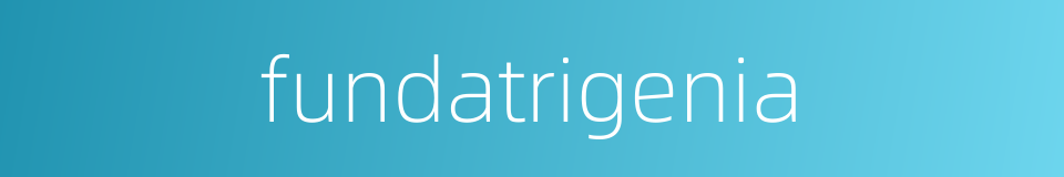 fundatrigenia的同义词