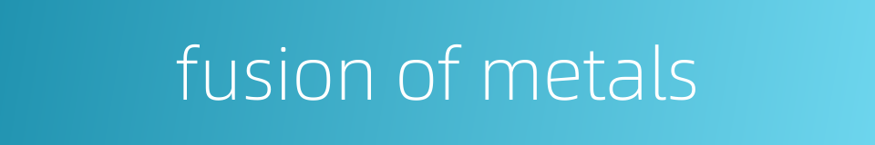 fusion of metals的同义词