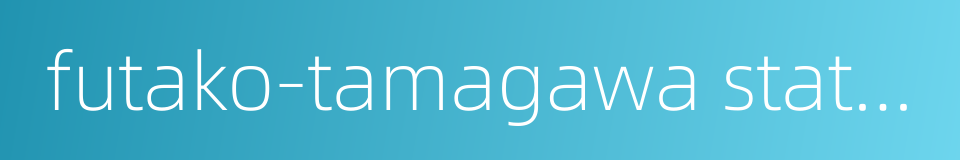 futako-tamagawa station的同义词