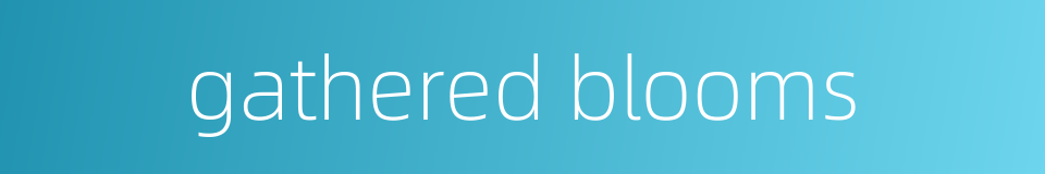 gathered blooms的同义词