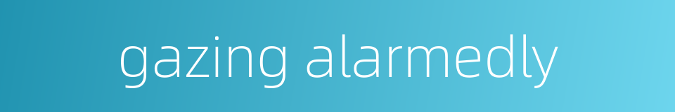 gazing alarmedly的同义词