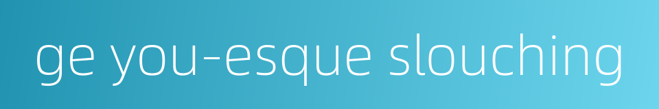 ge you-esque slouching的同义词