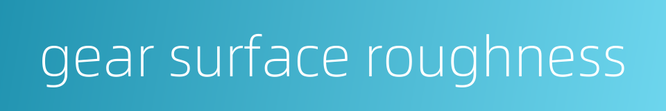 gear surface roughness的同义词