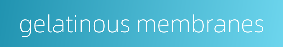gelatinous membranes的同义词