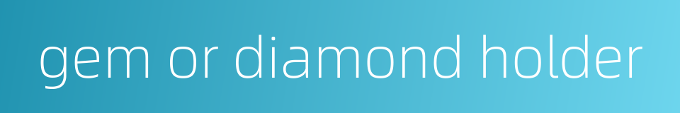 gem or diamond holder的同义词