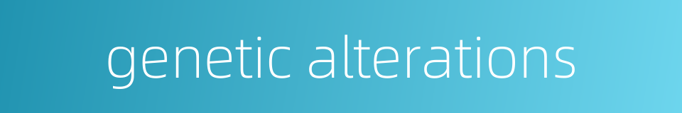 genetic alterations的同义词