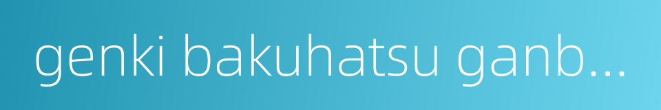 genki bakuhatsu ganbaruger的同义词