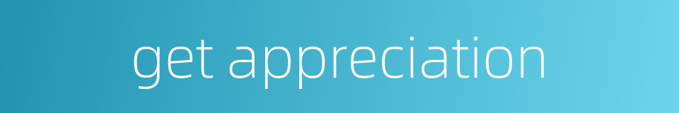 get appreciation的同义词