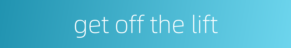 get off the lift的同义词