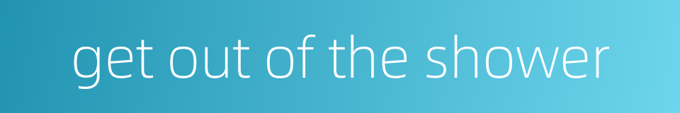 get out of the shower的同义词