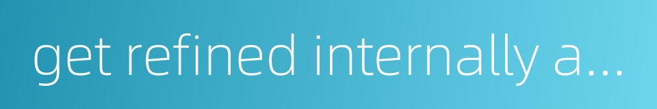 get refined internally and externally的同义词