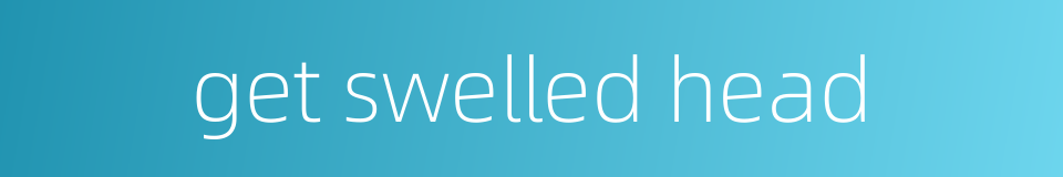 get swelled head的同义词