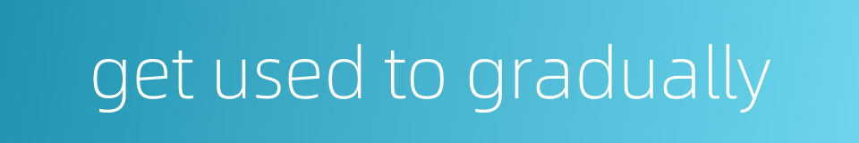 get used to gradually的同义词