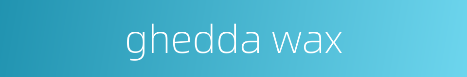 ghedda wax的同义词