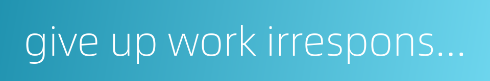 give up work irresponsibly的同义词