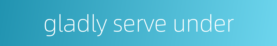 gladly serve under的同义词