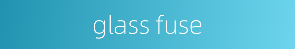 glass fuse的同义词