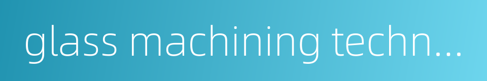 glass machining technique的同义词