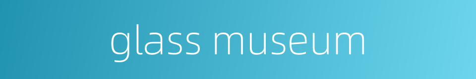 glass museum的同义词