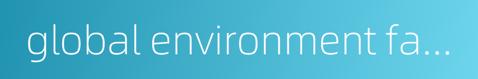 global environment facility的同义词