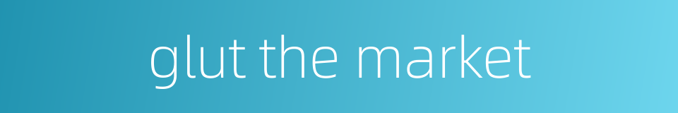 glut the market的同义词