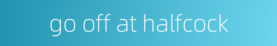 go off at halfcock的同义词