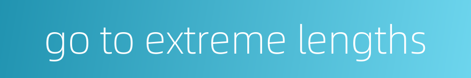 go to extreme lengths的同义词