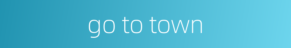 go to town的同义词