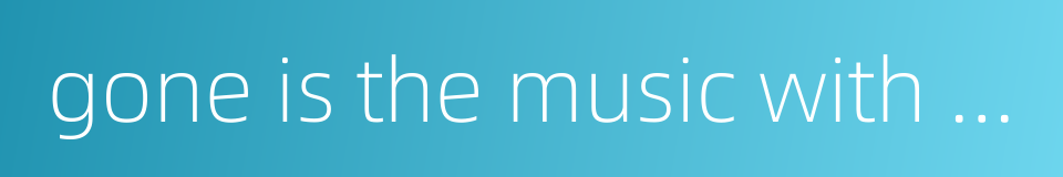 gone is the music with the man的同义词