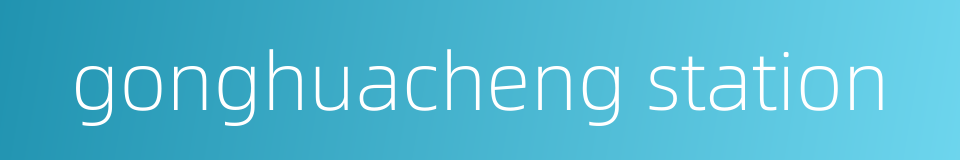 gonghuacheng station的同义词