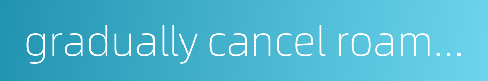 gradually cancel roaming charges的同义词