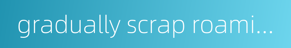 gradually scrap roaming charges的同义词