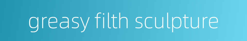 greasy filth sculpture的同义词