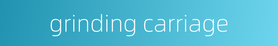 grinding carriage的同义词