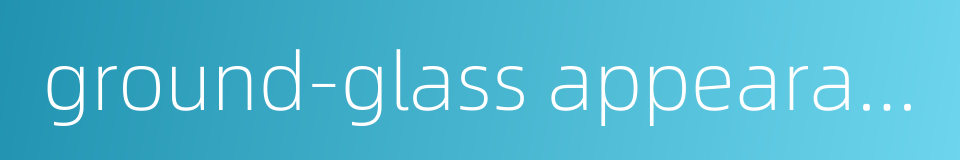 ground-glass appearance的同义词