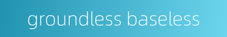 groundless baseless的同义词