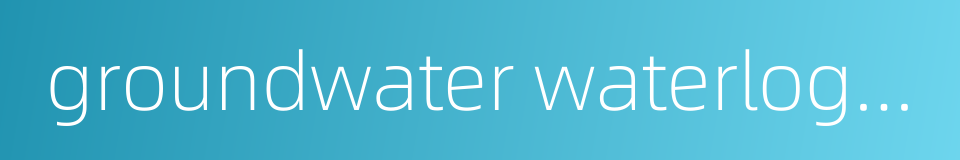 groundwater waterlogging的同义词