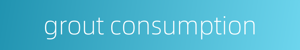 grout consumption的同义词