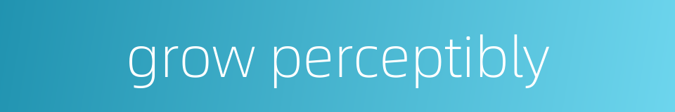 grow perceptibly的同义词