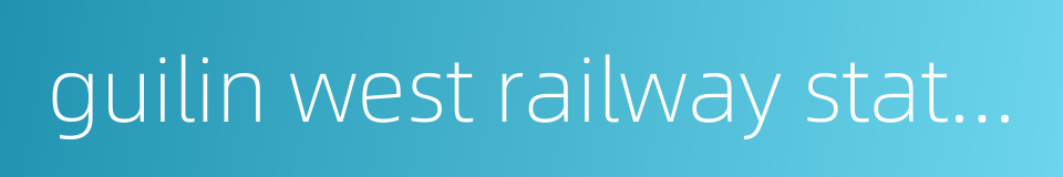 guilin west railway station的同义词