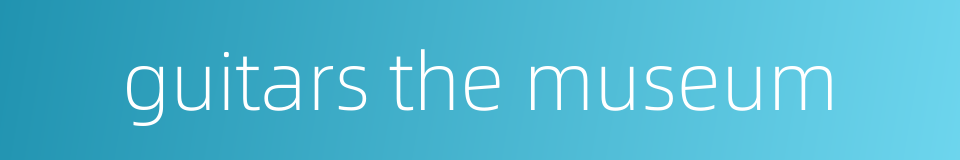 guitars the museum的同义词