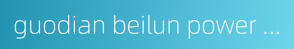 guodian beilun power station的同义词