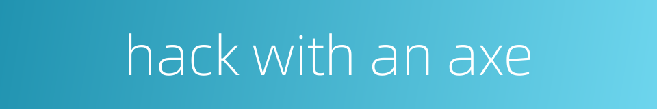 hack with an axe的同义词