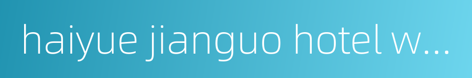 haiyue jianguo hotel weihai的同义词