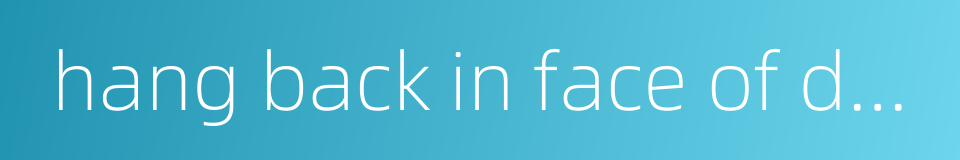 hang back in face of danger的同义词